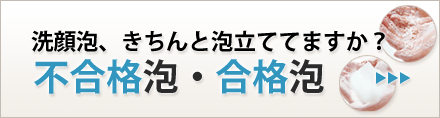 洗顔泡、きちんと泡立てていますか？不合格泡・合格泡