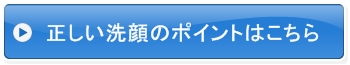 正しい洗顔のポイントはこちら